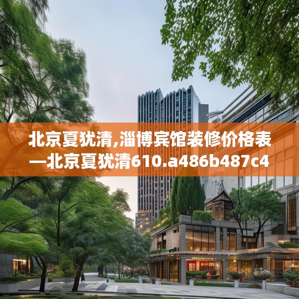 北京夏犹清,淄博宾馆装修价格表—北京夏犹清610.a486b487c490fgy.497dewqe
