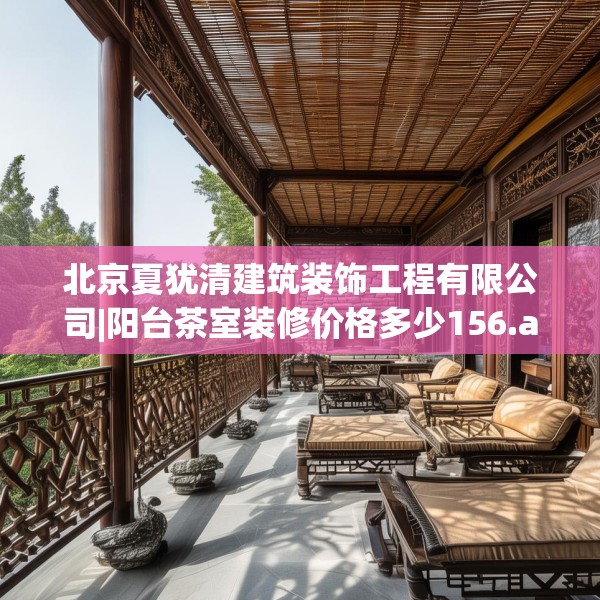北京夏犹清建筑装饰工程有限公司|阳台茶室装修价格多少156.a32b33c36fgy.43lkjl