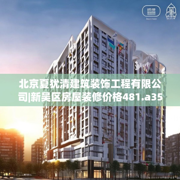 北京夏犹清建筑装饰工程有限公司|新吴区房屋装修价格481.a357b358c361fgy.368poiy
