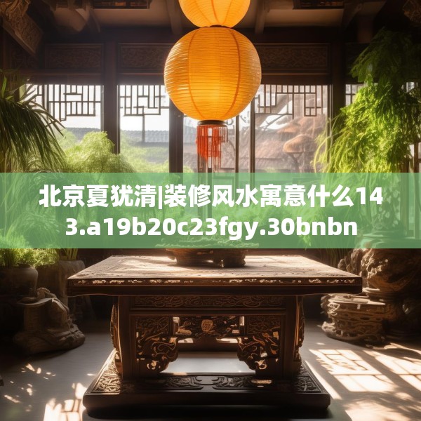 北京夏犹清|装修风水寓意什么143.a19b20c23fgy.30bnbn