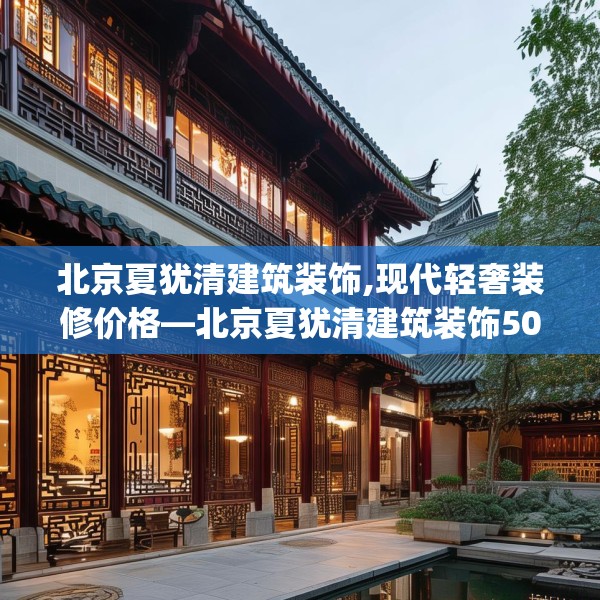 北京夏犹清建筑装饰,现代轻奢装修价格—北京夏犹清建筑装饰507.a383b384c387fgy.394uyk