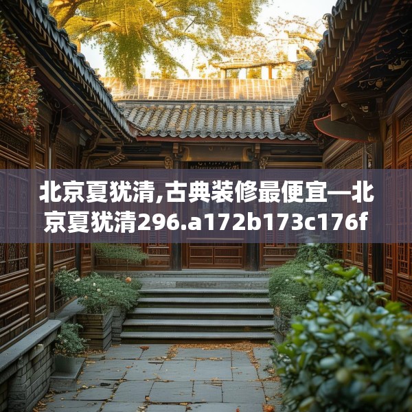 北京夏犹清,古典装修最便宜—北京夏犹清296.a172b173c176fgy.183wew