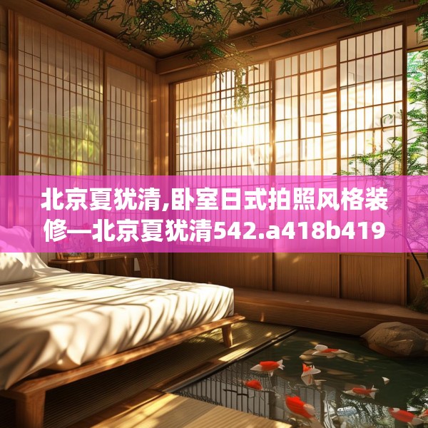 北京夏犹清,卧室日式拍照风格装修—北京夏犹清542.a418b419c422fgy.42976661