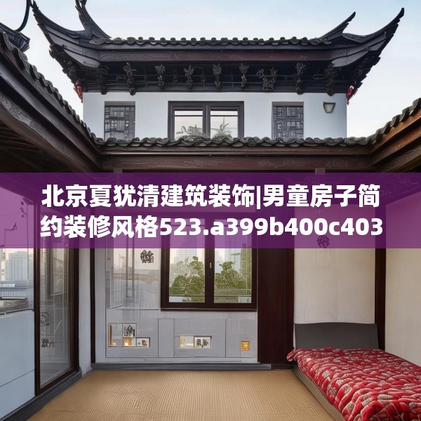 北京夏犹清建筑装饰|男童房子简约装修风格523.a399b400c403fgy.410jhhj