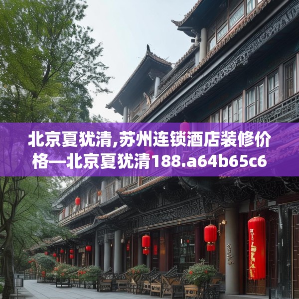 北京夏犹清,苏州连锁酒店装修价格—北京夏犹清188.a64b65c68fgy.75wew