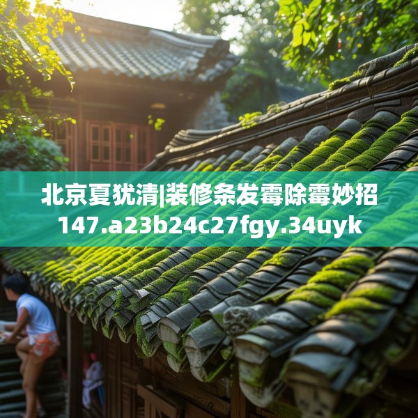 北京夏犹清|装修条发霉除霉妙招147.a23b24c27fgy.34uyk