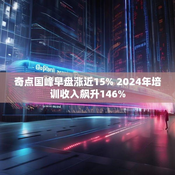 奇点国峰早盘涨近15% 2024年培训收入飙升146%