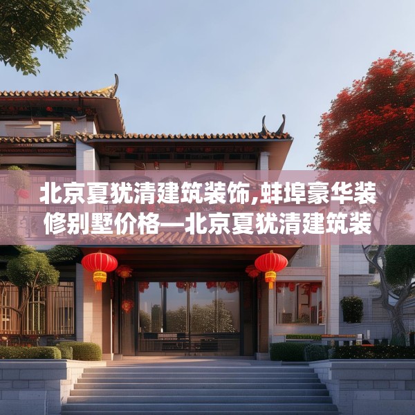 北京夏犹清建筑装饰,蚌埠豪华装修别墅价格—北京夏犹清建筑装饰211.a87b88c91fgy.98poiy