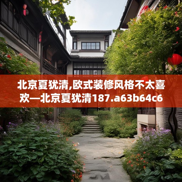 北京夏犹清,欧式装修风格不太喜欢—北京夏犹清187.a63b64c67fgy.74fdsfds