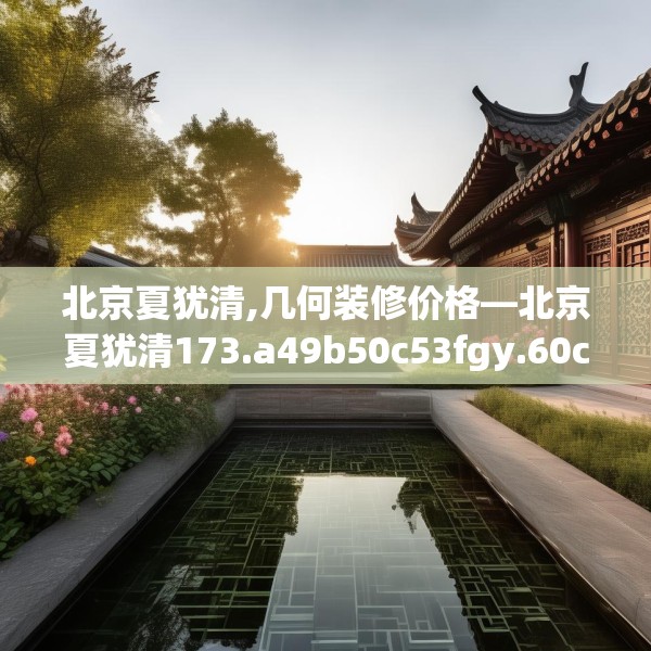 北京夏犹清,几何装修价格—北京夏犹清173.a49b50c53fgy.60cvcx