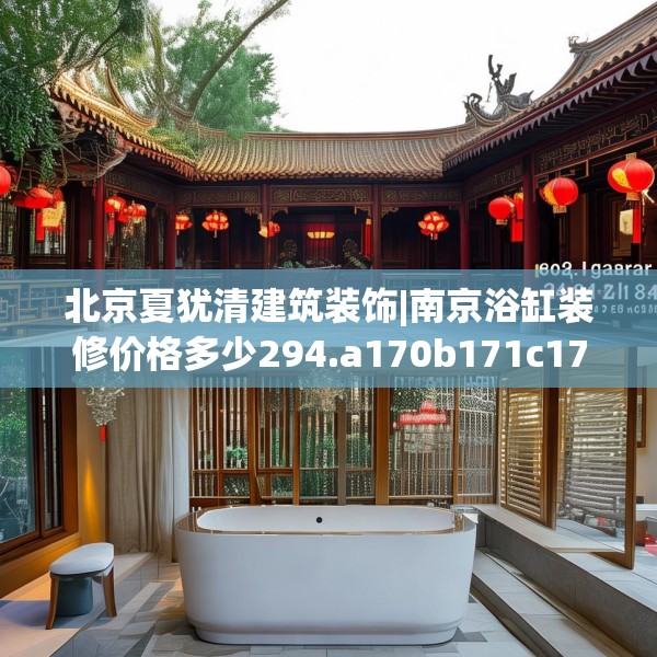 北京夏犹清建筑装饰|南京浴缸装修价格多少294.a170b171c174fgy.181dsfds