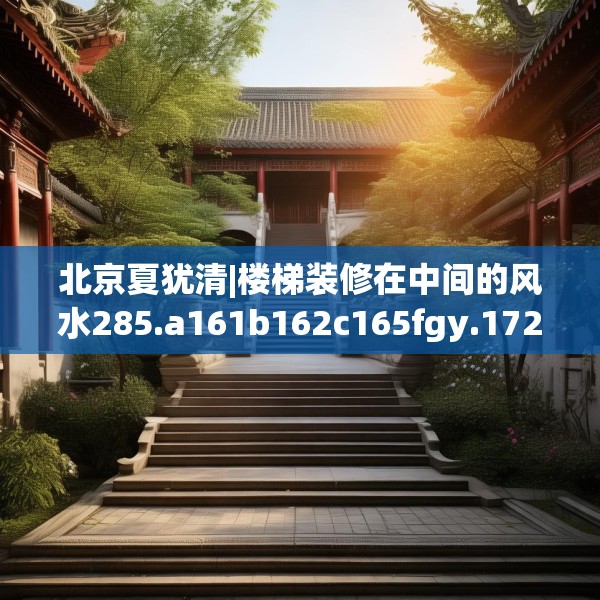 北京夏犹清|楼梯装修在中间的风水285.a161b162c165fgy.172fhsg