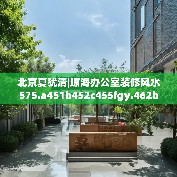 北京夏犹清|琼海办公室装修风水575.a451b452c455fgy.462bnbn