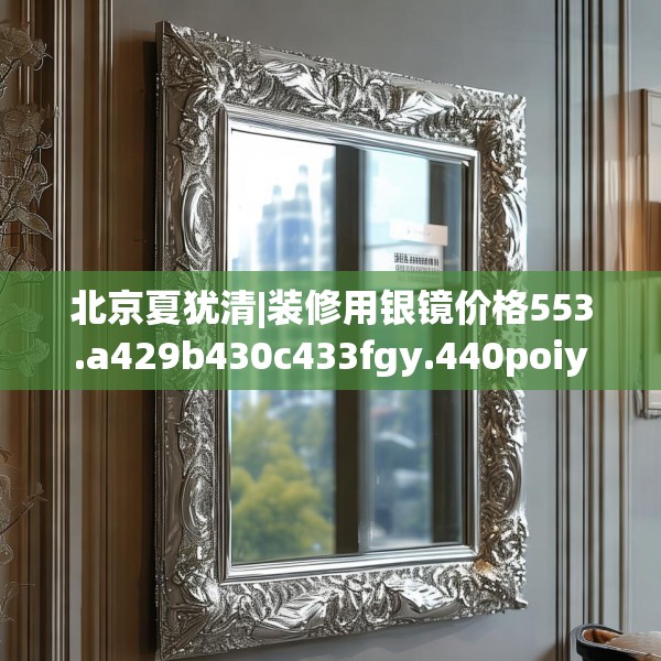 北京夏犹清|装修用银镜价格553.a429b430c433fgy.440poiy