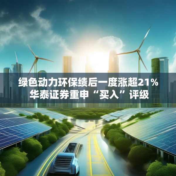 绿色动力环保绩后一度涨超21% 华泰证券重申“买入”评级