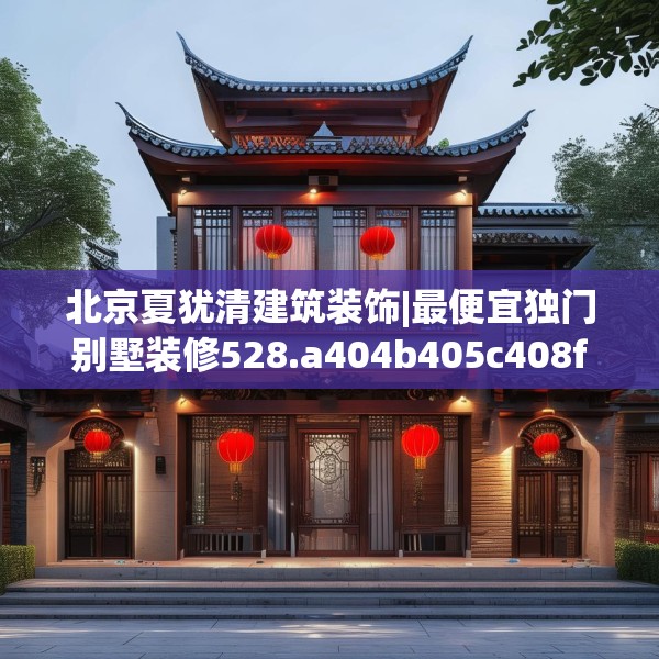 北京夏犹清建筑装饰|最便宜独门别墅装修528.a404b405c408fgy.415dsfds