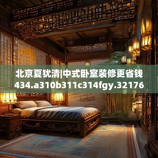 北京夏犹清|中式卧室装修更省钱434.a310b311c314fgy.32176667
