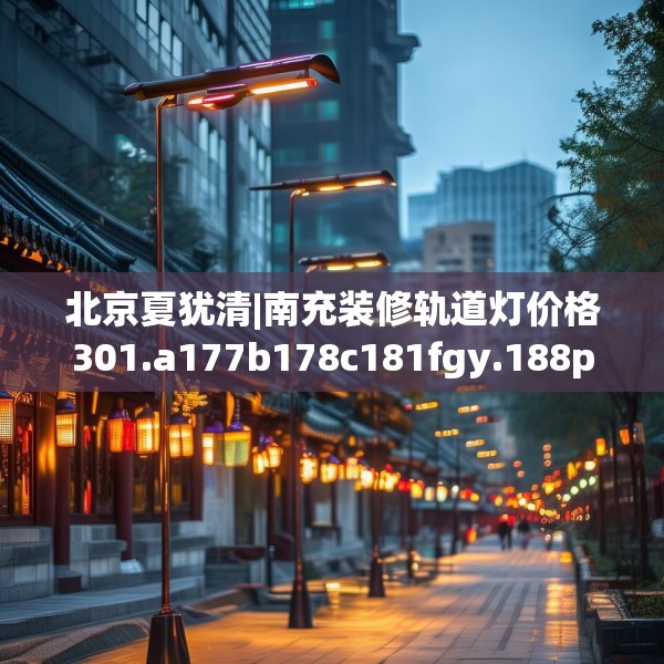 北京夏犹清|南充装修轨道灯价格301.a177b178c181fgy.188poiy