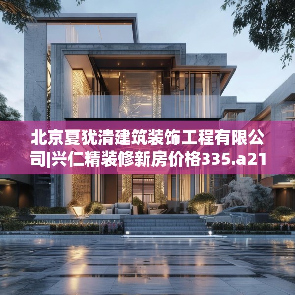 北京夏犹清建筑装饰工程有限公司|兴仁精装修新房价格335.a211b212c215fgy.222cvcx