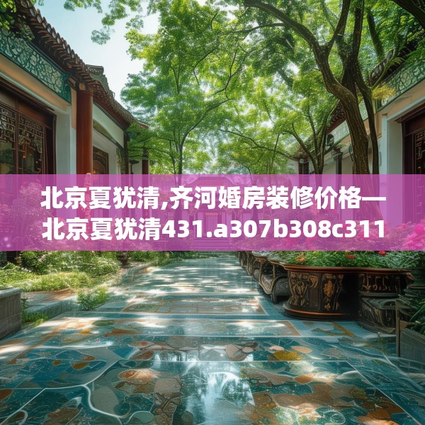 北京夏犹清,齐河婚房装修价格—北京夏犹清431.a307b308c311fgy.318bnbn