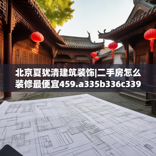 北京夏犹清建筑装饰|二手房怎么装修最便宜459.a335b336c339fgy.346fghfd