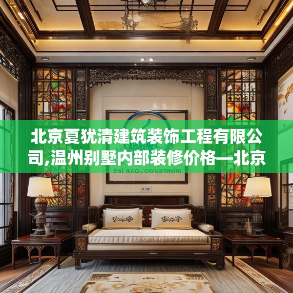 北京夏犹清建筑装饰工程有限公司,温州别墅内部装修价格—北京夏犹清建筑装饰工程有限公司245.a121b122c125fgy.132cvcx