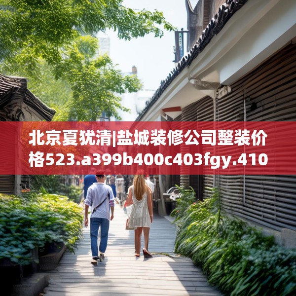 北京夏犹清|盐城装修公司整装价格523.a399b400c403fgy.410jhhj