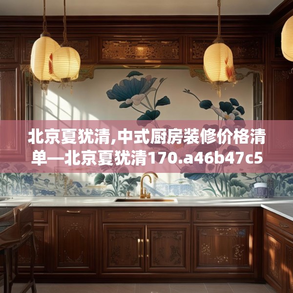 北京夏犹清,中式厨房装修价格清单—北京夏犹清170.a46b47c50fgy.57wew