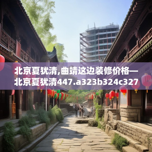 北京夏犹清,曲靖这边装修价格—北京夏犹清447.a323b324c327fgy.334fhsg