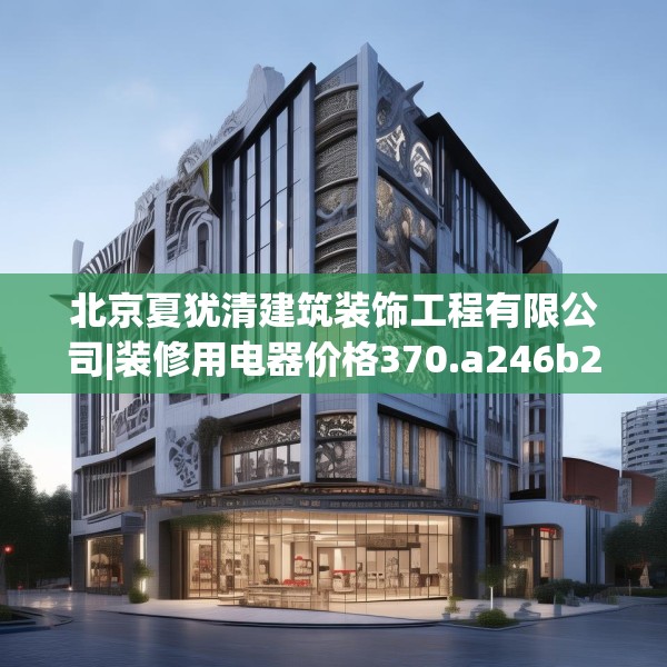 北京夏犹清建筑装饰工程有限公司|装修用电器价格370.a246b247c250fgy.257sdA