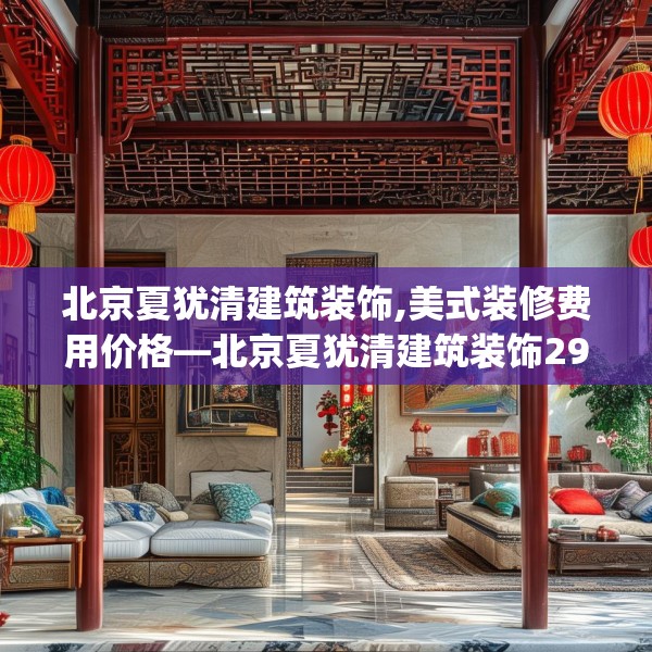 北京夏犹清建筑装饰,美式装修费用价格—北京夏犹清建筑装饰291.a167b168c171fgy.178uyk