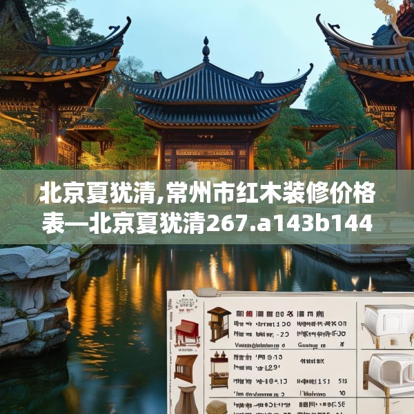北京夏犹清,常州市红木装修价格表—北京夏犹清267.a143b144c147fgy.154fhsg