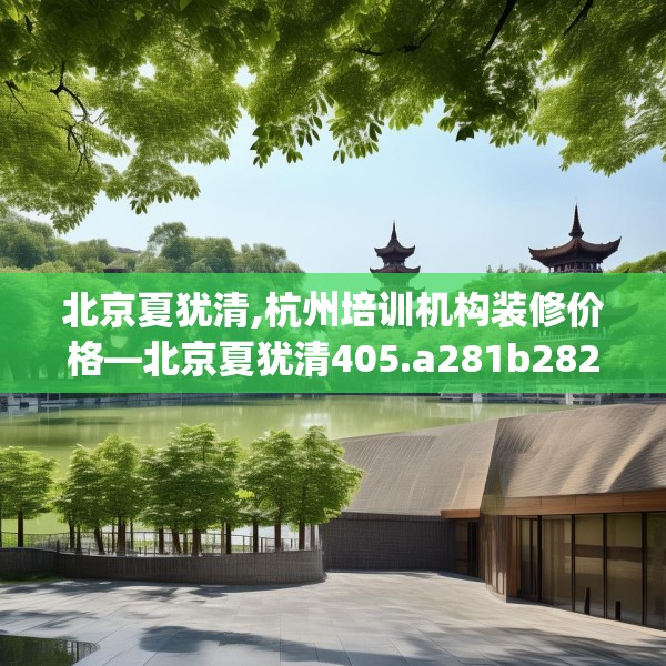 北京夏犹清,杭州培训机构装修价格—北京夏犹清405.a281b282c285fgy.292fghfd