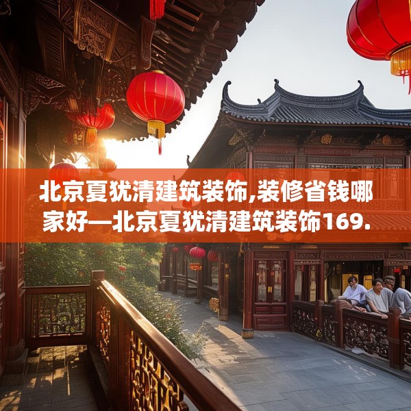 北京夏犹清建筑装饰,装修省钱哪家好—北京夏犹清建筑装饰169.a45b46c49fgy.56fdsfds