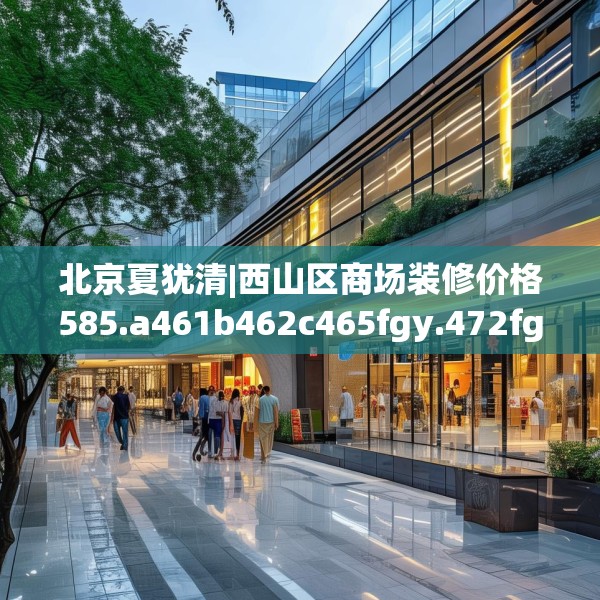 北京夏犹清|西山区商场装修价格585.a461b462c465fgy.472fghfd
