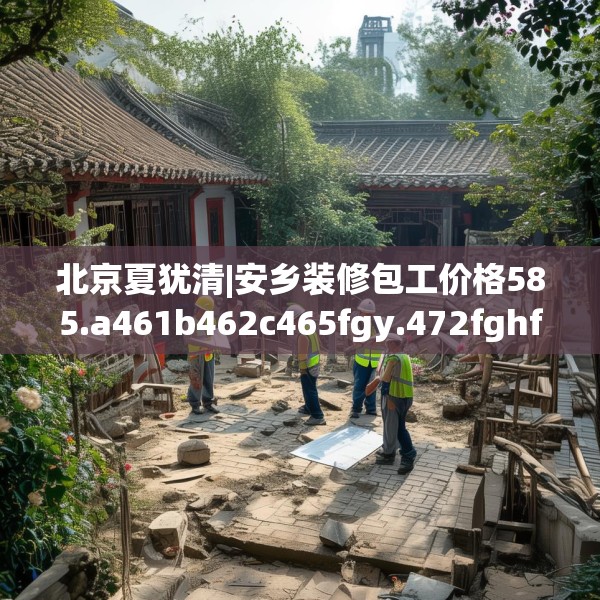 北京夏犹清|安乡装修包工价格585.a461b462c465fgy.472fghfd