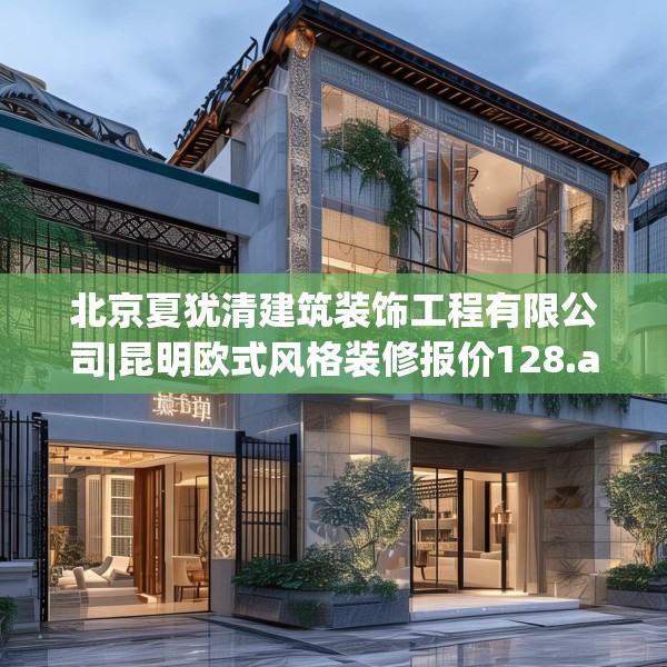 北京夏犹清建筑装饰工程有限公司|昆明欧式风格装修报价128.a4b5c8fgy.1576684