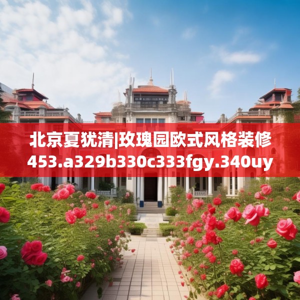 北京夏犹清|玫瑰园欧式风格装修453.a329b330c333fgy.340uyk