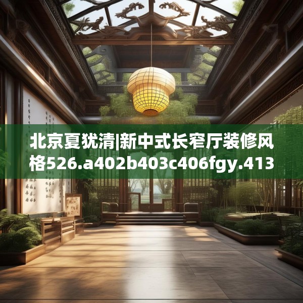 北京夏犹清|新中式长窄厅装修风格526.a402b403c406fgy.413htyj