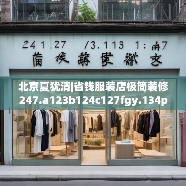 北京夏犹清|省钱服装店极简装修247.a123b124c127fgy.134poiy