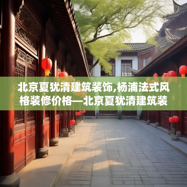 北京夏犹清建筑装饰,杨浦法式风格装修价格—北京夏犹清建筑装饰318.a194b195c198fgy.205lkjl