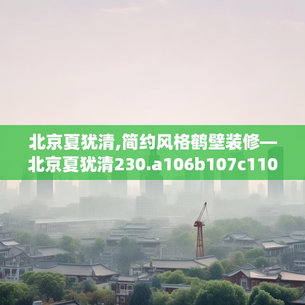 北京夏犹清,简约风格鹤壁装修—北京夏犹清230.a106b107c110fgy.117xczxv