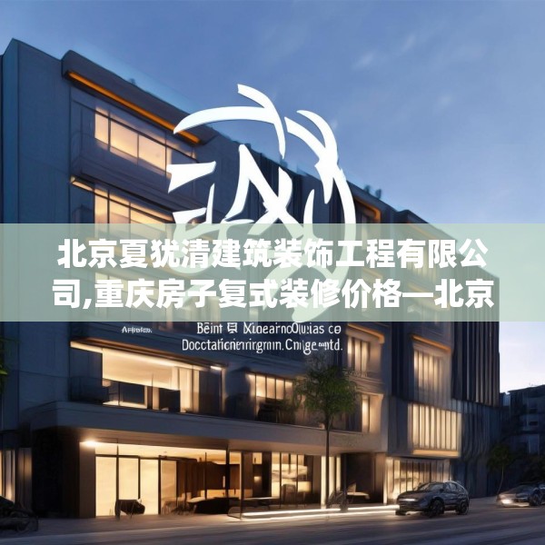 北京夏犹清建筑装饰工程有限公司,重庆房子复式装修价格—北京夏犹清建筑装饰工程有限公司339.a215b216c219fgy.226fhsg