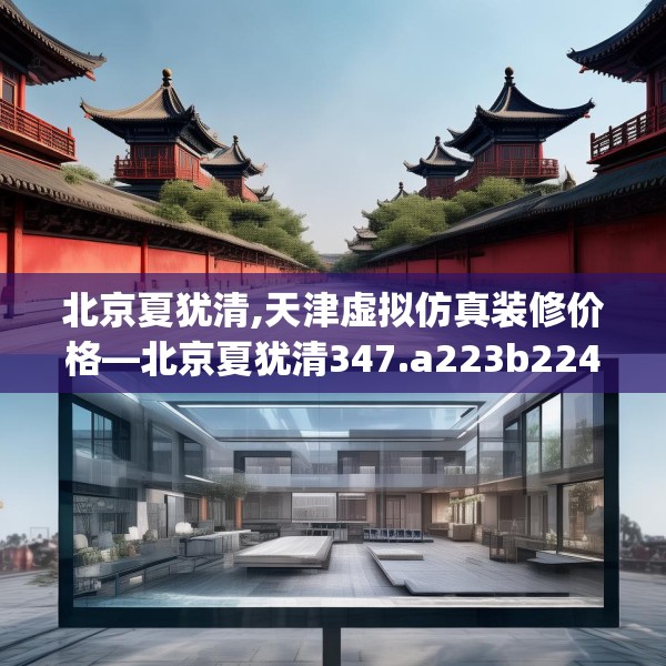 北京夏犹清,天津虚拟仿真装修价格—北京夏犹清347.a223b224c227fgy.234fds