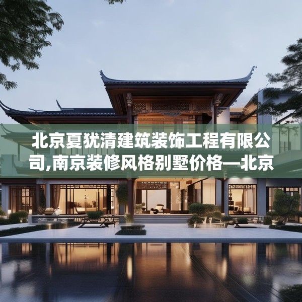 北京夏犹清建筑装饰工程有限公司,南京装修风格别墅价格—北京夏犹清建筑装饰工程有限公司238.a114b115c118fgy.125htyj
