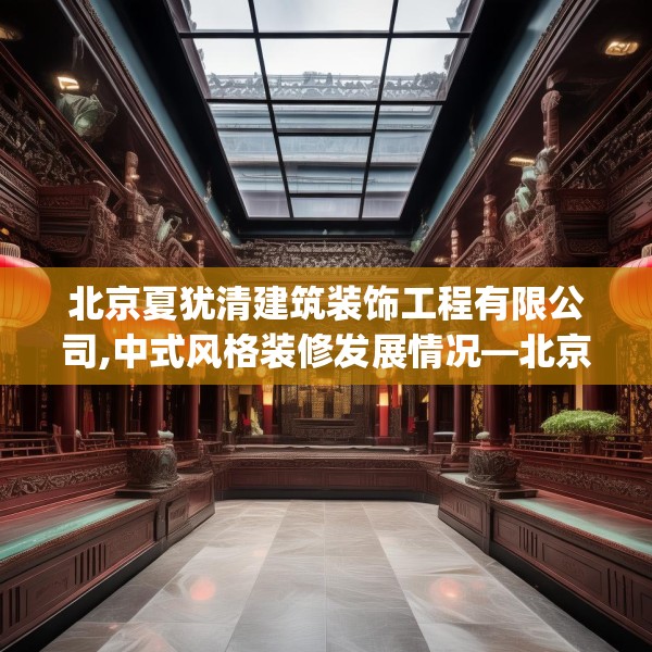 北京夏犹清建筑装饰工程有限公司,中式风格装修发展情况—北京夏犹清建筑装饰工程有限公司315.a191b192c195fgy.202fghfd