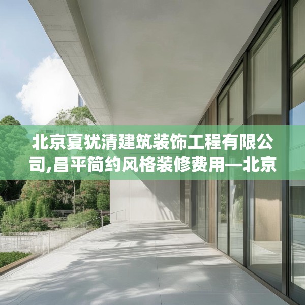 北京夏犹清建筑装饰工程有限公司,昌平简约风格装修费用—北京夏犹清建筑装饰工程有限公司538.a414b415c418fgy.425dewqe