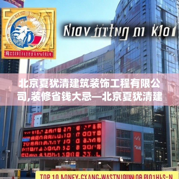 北京夏犹清建筑装饰工程有限公司,装修省钱大忌—北京夏犹清建筑装饰工程有限公司231.a107b108c111fgy.118fhsg