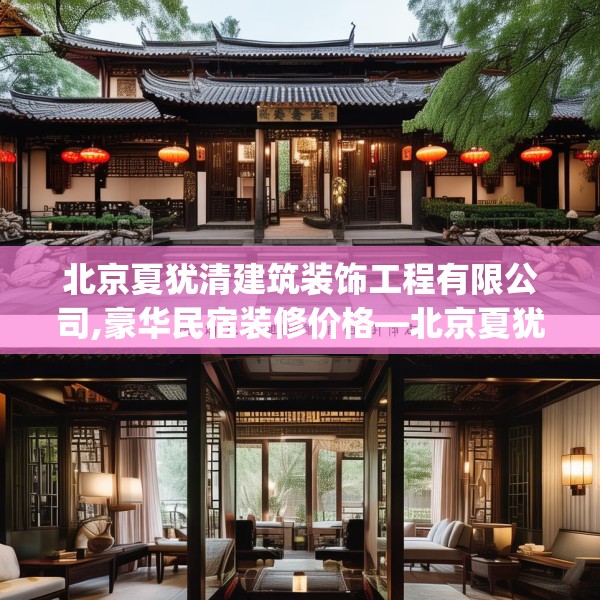 北京夏犹清建筑装饰工程有限公司,豪华民宿装修价格—北京夏犹清建筑装饰工程有限公司224.a100b101c104fgy.111wew