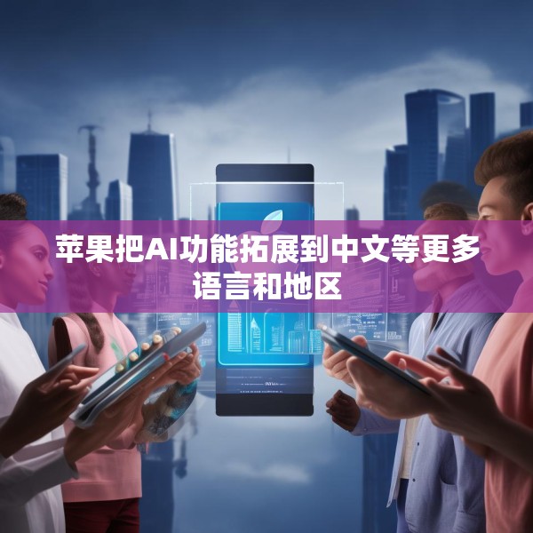 苹果把AI功能拓展到中文等更多语言和地区